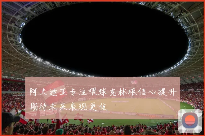 阿夫迪亚专注喂球克林根信心提升期待未来表现更佳