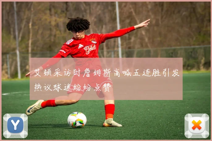 艾顿采访时詹姆斯高喊五连胜引发热议球迷纷纷点赞