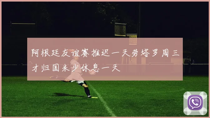 阿根廷友谊赛推迟一天劳塔罗周三才归国米少休息一天