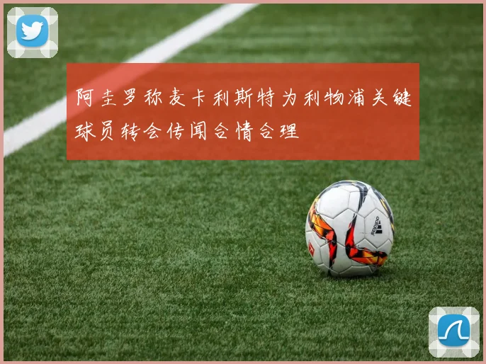阿圭罗称麦卡利斯特为利物浦关键球员转会传闻合情合理