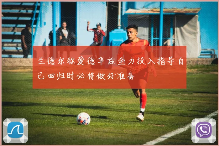 兰德尔称爱德华兹全力投入指导自己回归时必将做好准备