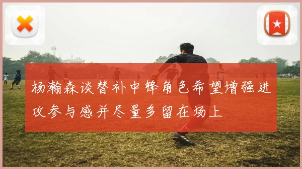 杨瀚森谈替补中锋角色希望增强进攻参与感并尽量多留在场上