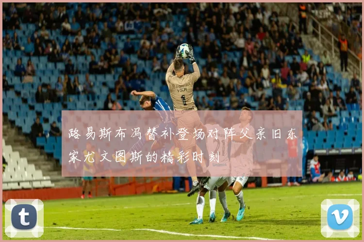 路易斯布冯替补登场对阵父亲旧东家尤文图斯的精彩时刻