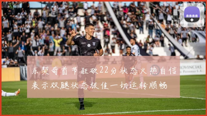 东契奇首节狂砍22分状态火热自信表示双腿状态极佳一切运转顺畅