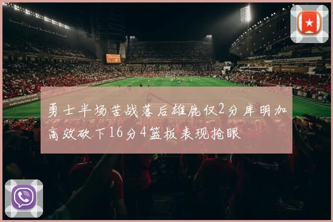 勇士半场苦战落后雄鹿仅2分库明加高效砍下16分4篮板表现抢眼
