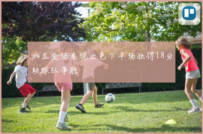 加兰全场表现出色下半场独得18分助球队争胜