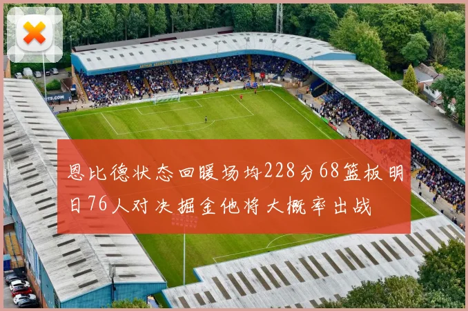 恩比德状态回暖场均228分68篮板明日76人对决掘金他将大概率出战
