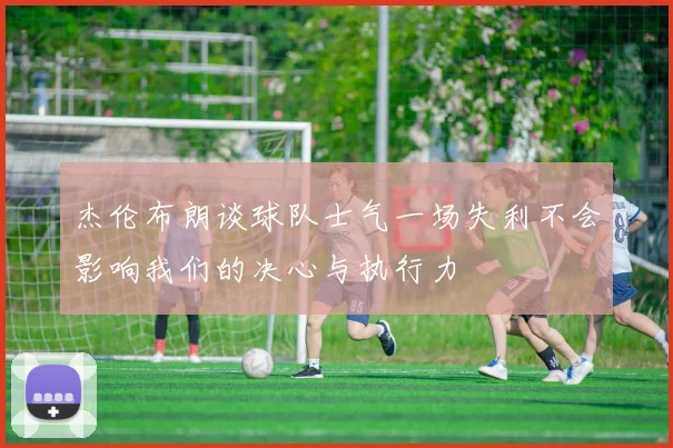 杰伦布朗谈球队士气一场失利不会影响我们的决心与执行力