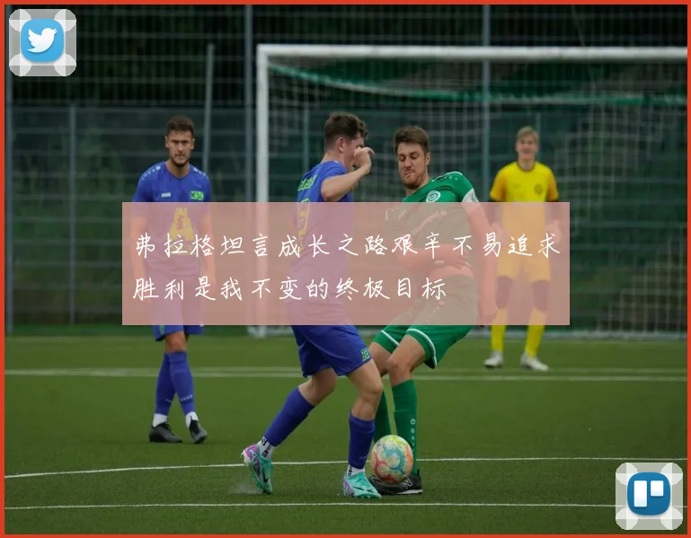 弗拉格坦言成长之路艰辛不易追求胜利是我不变的终极目标