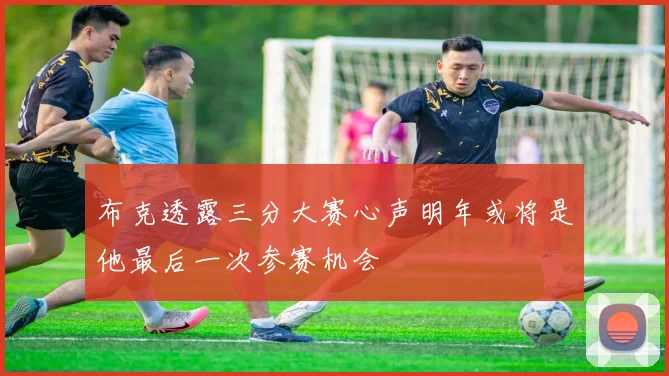 布克透露三分大赛心声明年或将是他最后一次参赛机会