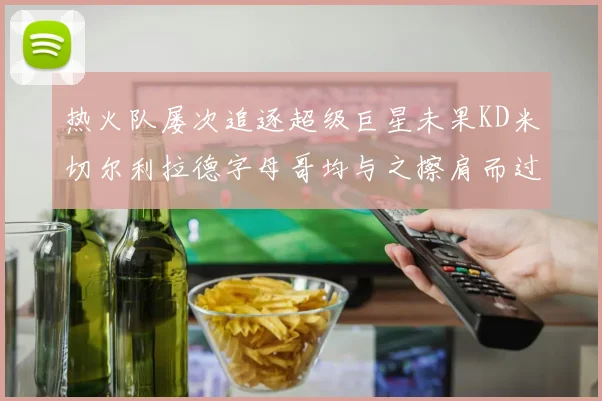 热火队屡次追逐超级巨星未果KD米切尔利拉德字母哥均与之擦肩而过