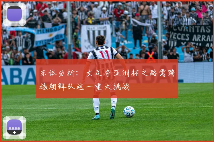 东体分析：女足夺亚洲杯之路需跨越朝鲜队这一重大挑战