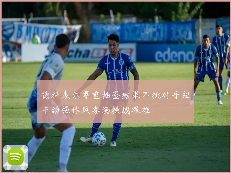 德科表示尊重抽签结果不挑对手纽卡顽强作风客场挑战艰难