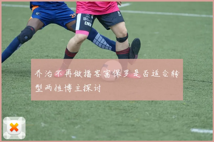 乔治不再做播客富保罗是否适合转型两性博主探讨