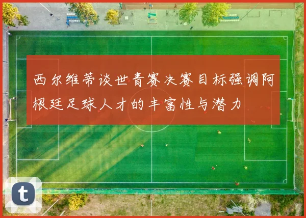 西尔维蒂谈世青赛决赛目标强调阿根廷足球人才的丰富性与潜力