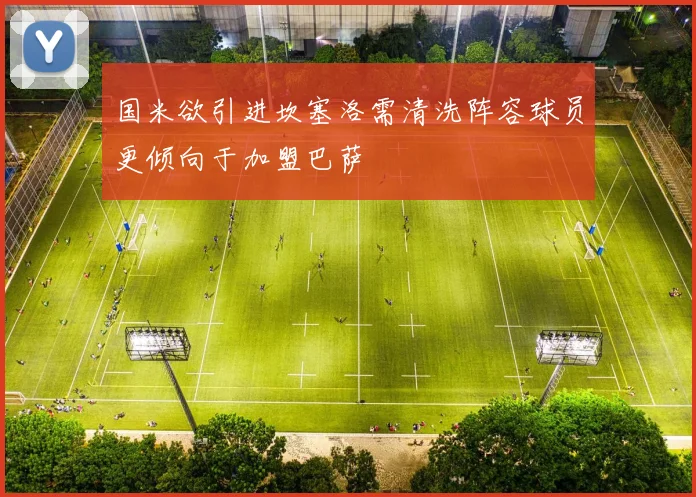 国米欲引进坎塞洛需清洗阵容球员更倾向于加盟巴萨