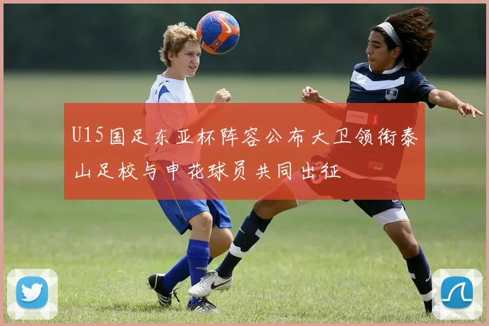 U15国足东亚杯阵容公布大卫领衔泰山足校与申花球员共同出征