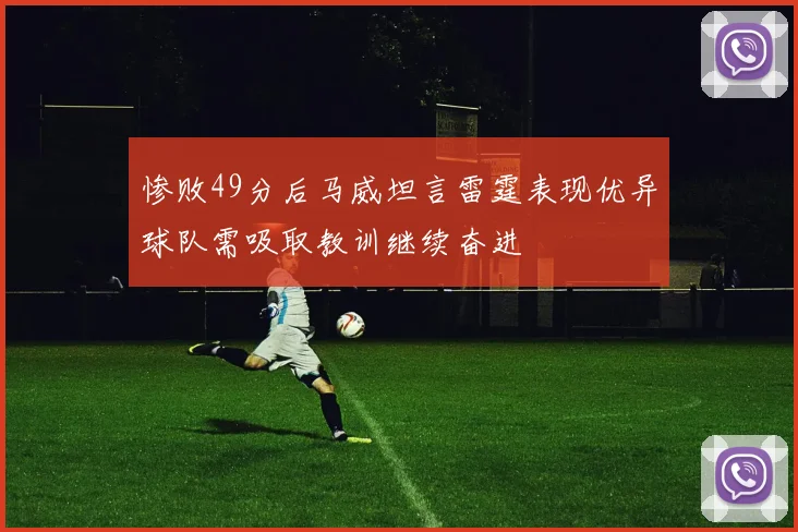 惨败49分后马威坦言雷霆表现优异球队需吸取教训继续奋进
