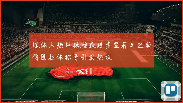 媒体人热评杨瀚森进步显著库里获得圆柱体称号引发热议