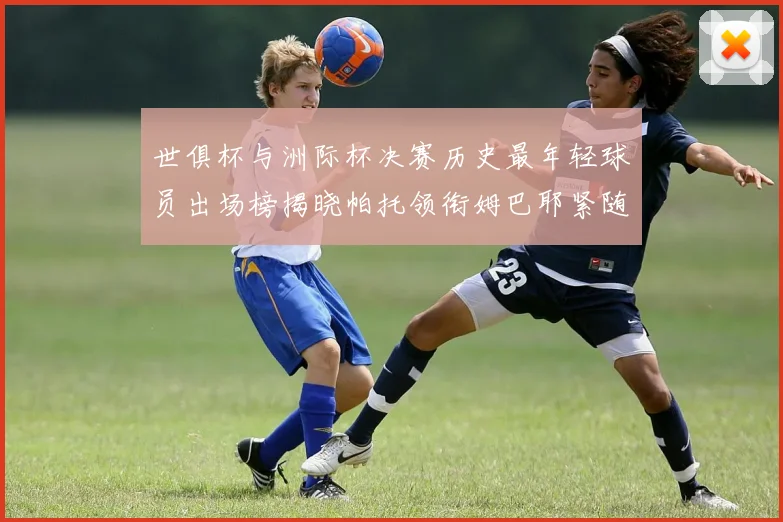 世俱杯与洲际杯决赛历史最年轻球员出场榜揭晓帕托领衔姆巴耶紧随其后