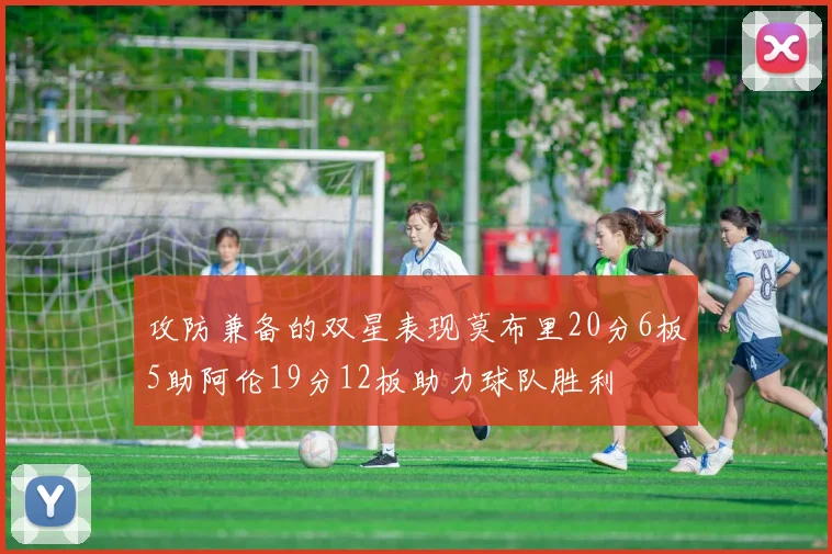 攻防兼备的双星表现莫布里20分6板5助阿伦19分12板助力球队胜利