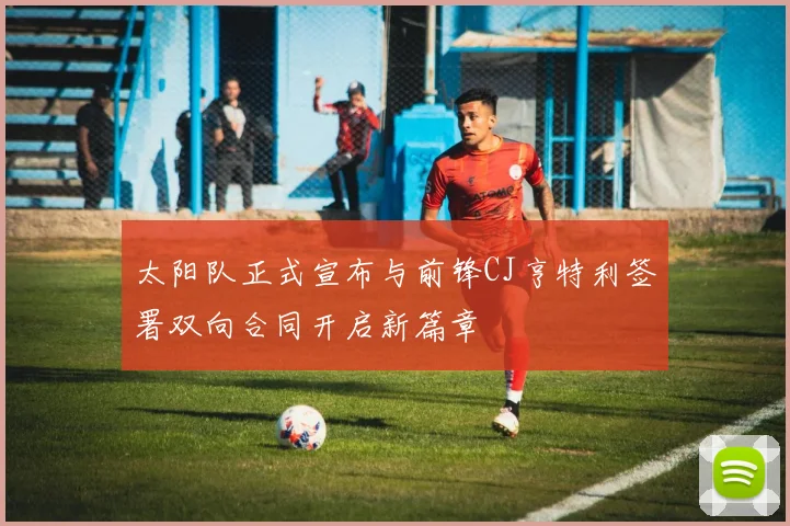 太阳队正式宣布与前锋CJ亨特利签署双向合同开启新篇章