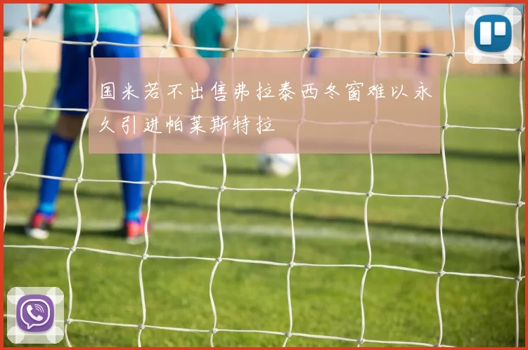 国米若不出售弗拉泰西冬窗难以永久引进帕莱斯特拉