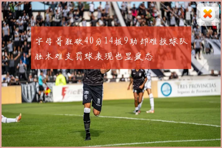 字母哥狂砍40分14板9助却难救球队独木难支罚球表现也显疲态