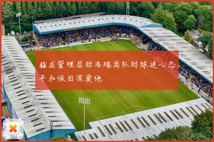 猛龙管理层称洛瑞离队时球迷心态平和依旧深爱他