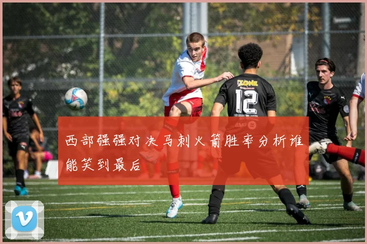 西部强强对决马刺火箭胜率分析谁能笑到最后