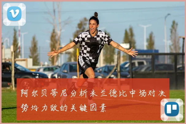 阿尔贝蒂尼分析米兰德比中场对决势均力敌的关键因素