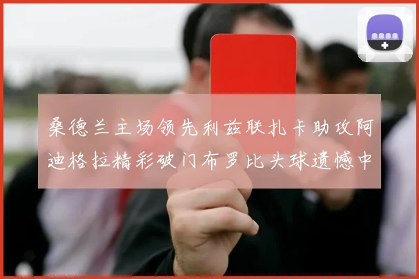 桑德兰主场领先利兹联扎卡助攻阿迪格拉精彩破门布罗比头球遗憾中楣