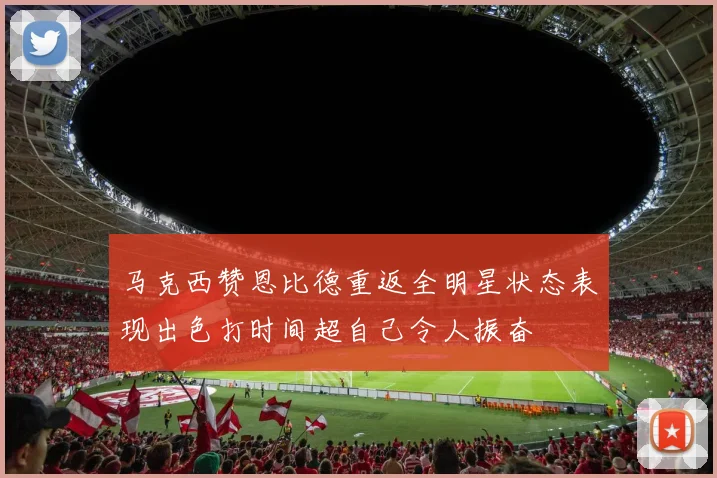 马克西赞恩比德重返全明星状态表现出色打时间超自己令人振奋