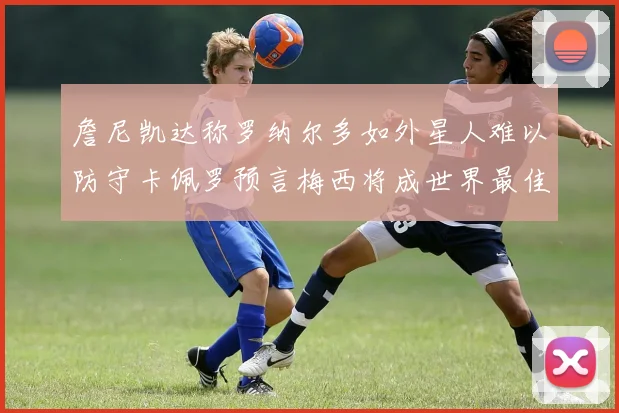 詹尼凯达称罗纳尔多如外星人难以防守卡佩罗预言梅西将成世界最佳