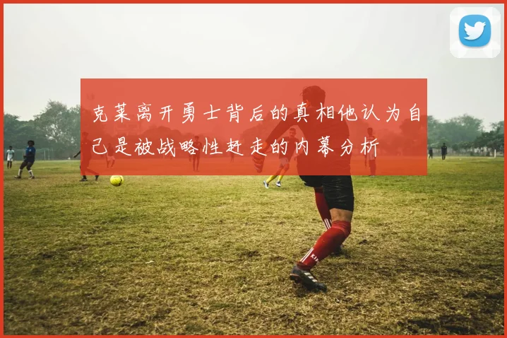 克莱离开勇士背后的真相他认为自己是被战略性赶走的内幕分析