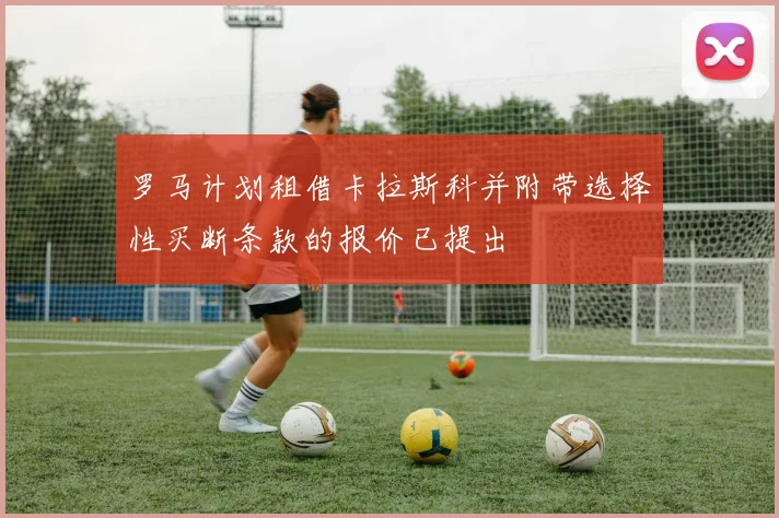 罗马计划租借卡拉斯科并附带选择性买断条款的报价已提出