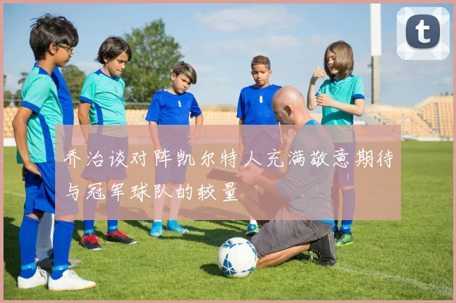 乔治谈对阵凯尔特人充满敬意期待与冠军球队的较量