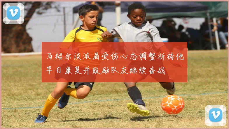 马绍尔谈浓眉受伤心态调整祈祷他早日康复并鼓励队友继续奋战