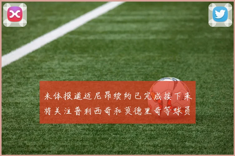 米体报道迈尼昂续约已完成接下来将关注普利西奇和莫德里奇等球员的未来