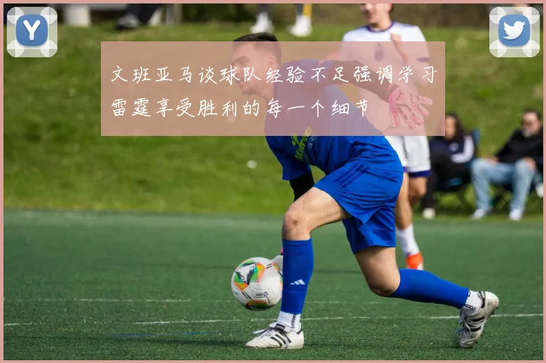 文班亚马谈球队经验不足强调学习雷霆享受胜利的每一个细节