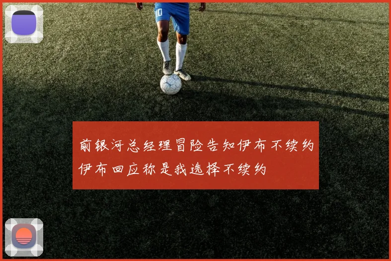 前银河总经理冒险告知伊布不续约伊布回应称是我选择不续约