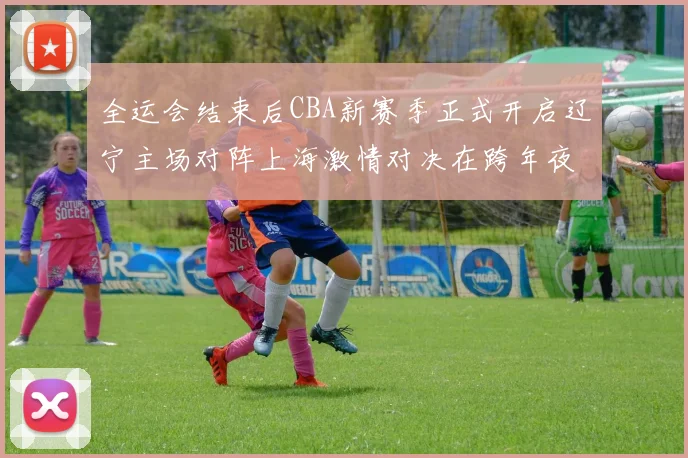 全运会结束后CBA新赛季正式开启辽宁主场对阵上海激情对决在跨年夜上演