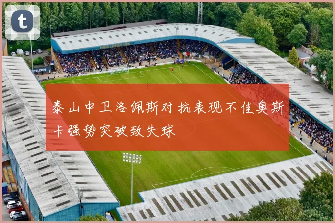 泰山中卫洛佩斯对抗表现不佳奥斯卡强势突破致失球