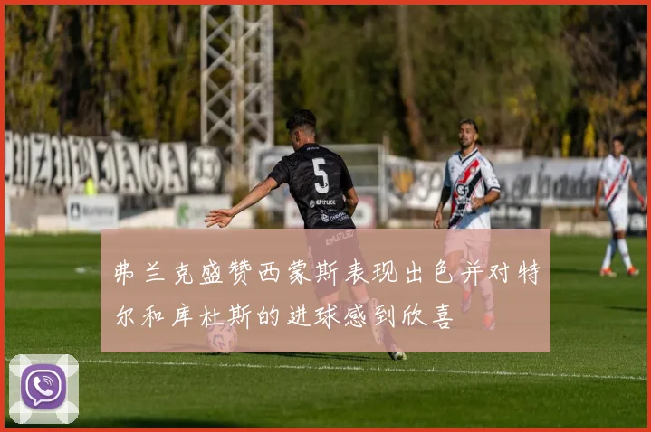 弗兰克盛赞西蒙斯表现出色并对特尔和库杜斯的进球感到欣喜