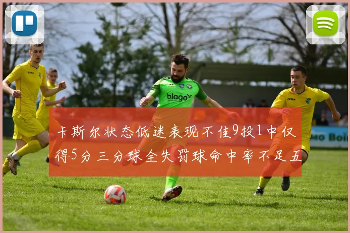 卡斯尔状态低迷表现不佳9投1中仅得5分三分球全失罚球命中率不足五成