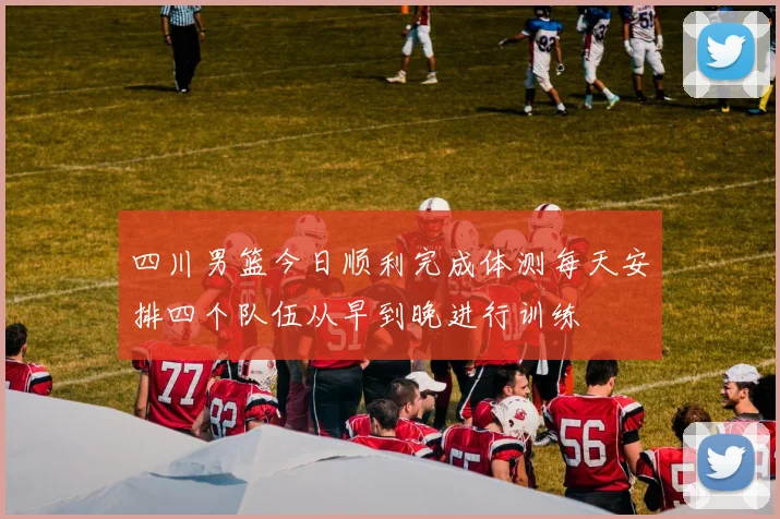 四川男篮今日顺利完成体测每天安排四个队伍从早到晚进行训练