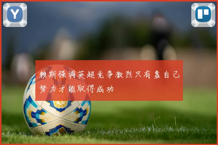 赖斯强调英超竞争激烈只有靠自己努力才能取得成功